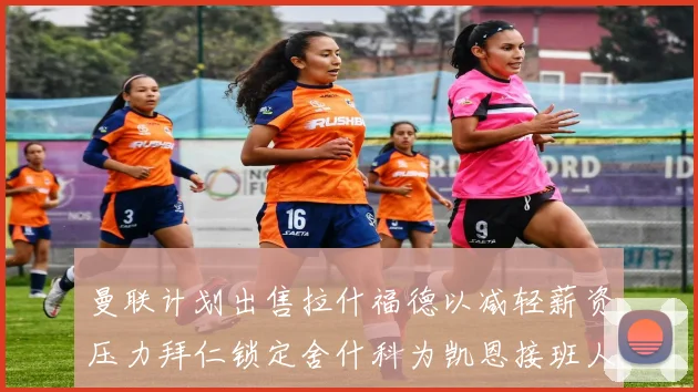 曼联计划出售拉什福德以减轻薪资压力拜仁锁定舍什科为凯恩接班人
