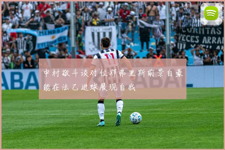 中村敬斗谈对位邓弗里斯前景自豪能在法乙进球展现自我