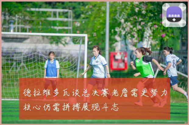 德拉维多瓦谈总决赛老詹需更努力核心仍需拼搏展现斗志